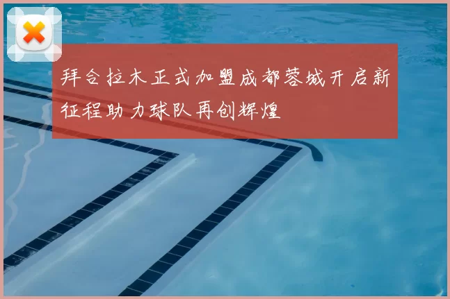 拜合拉木正式加盟成都蓉城开启新征程助力球队再创辉煌