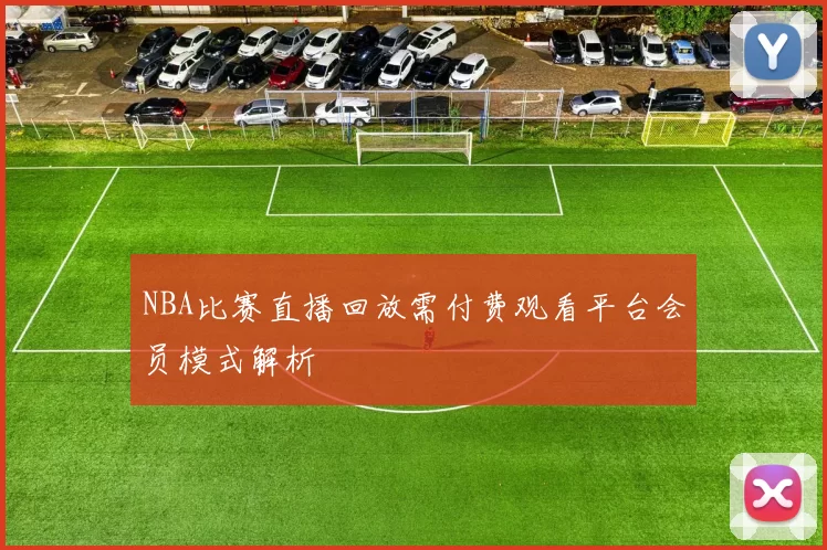 NBA比赛直播回放需付费观看平台会员模式解析