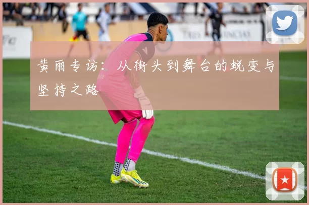 黄丽专访:从街头到舞台的蜕变与坚持之路