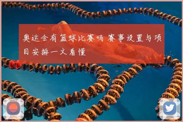 奥运会有篮球比赛吗 赛事设置与项目安排一文看懂