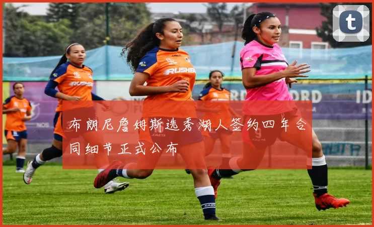 布朗尼詹姆斯选秀湖人签约四年合同细节正式公布