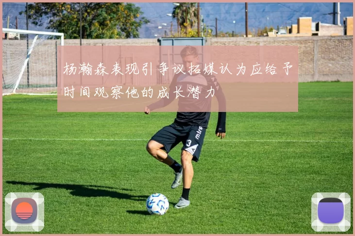 杨瀚森表现引争议拓媒认为应给予时间观察他的成长潜力