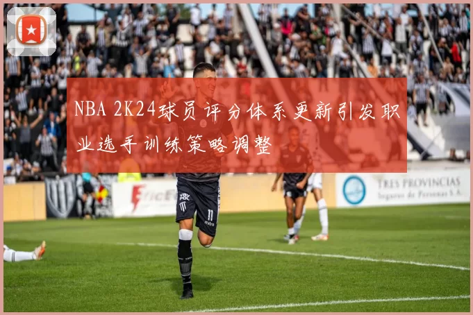 NBA 2K24球员评分体系更新引发职业选手训练策略调整