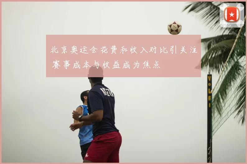 北京奥运会花费和收入对比引关注 赛事成本与收益成为焦点