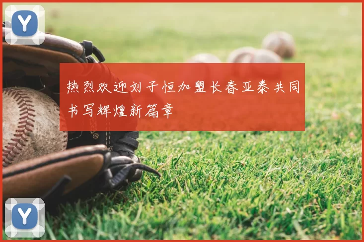 热烈欢迎刘子恒加盟长春亚泰共同书写辉煌新篇章