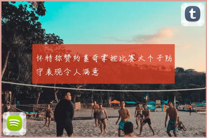 怀特称赞约基奇掌控比赛大个子防守表现令人满意