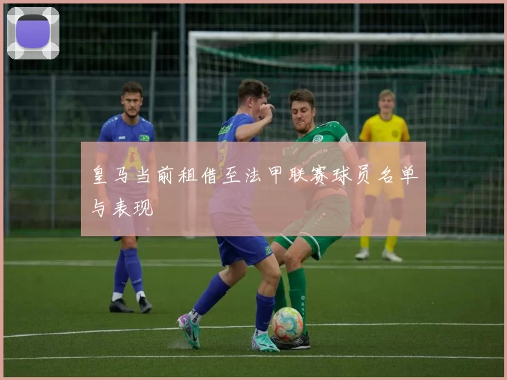 皇马当前租借至法甲联赛球员名单与表现