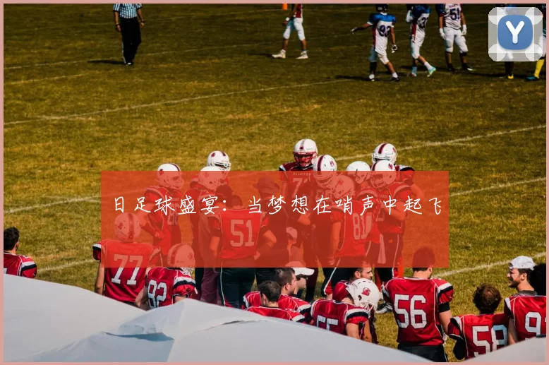 日足球盛宴：当梦想在哨声中起飞