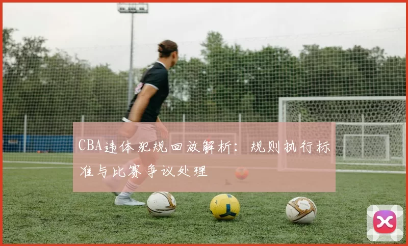 CBA违体犯规回放解析:规则执行标准与比赛争议处理