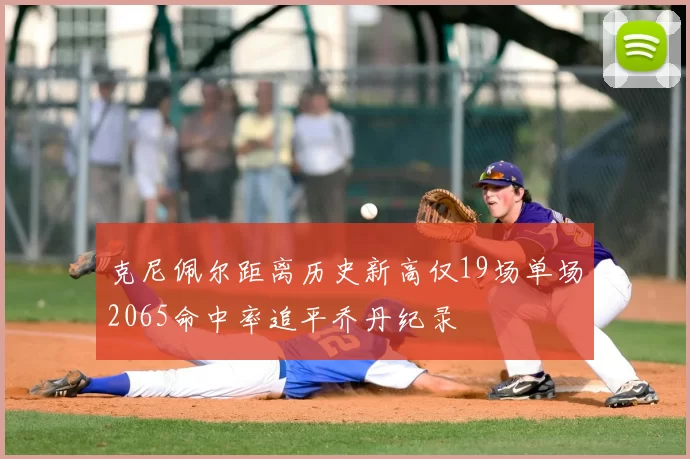 克尼佩尔距离历史新高仅19场单场2065命中率追平乔丹纪录