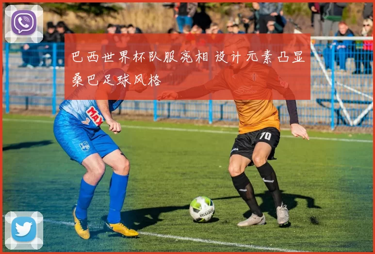 巴西世界杯队服亮相 设计元素凸显桑巴足球风格