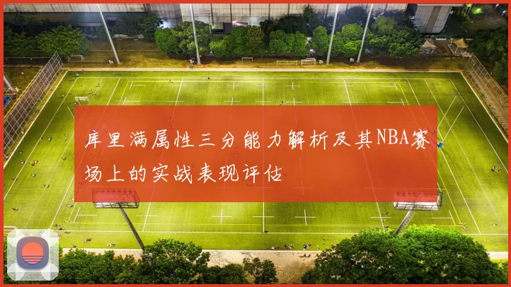库里满属性三分能力解析及其NBA赛场上的实战表现评估