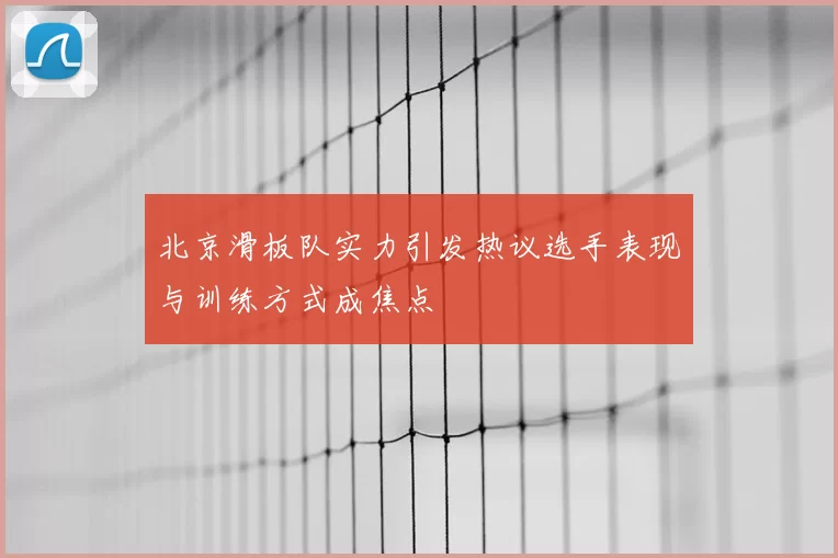 北京滑板队实力引发热议选手表现与训练方式成焦点