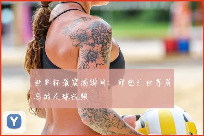 世界杯最震撼瞬间:那些让世界屏息的足球视频