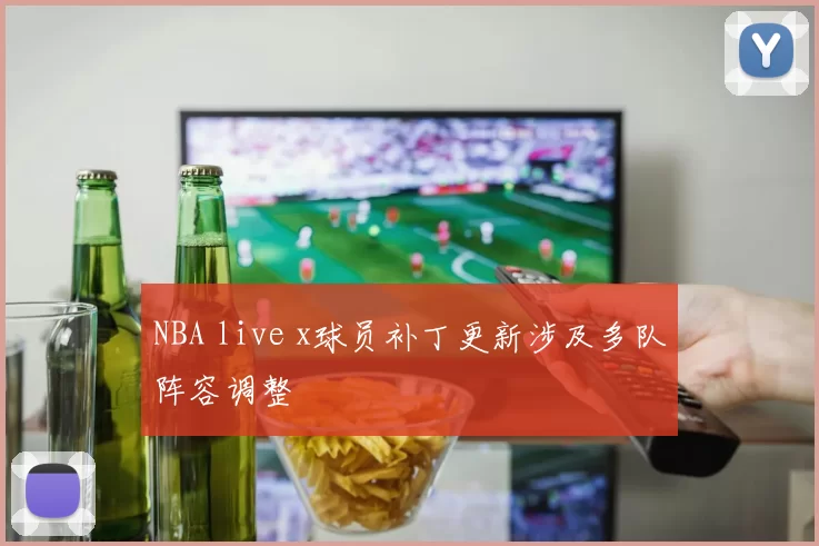 NBA live x球员补丁更新涉及多队阵容调整
