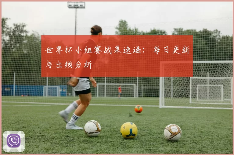 世界杯小组赛战果速递:每日更新与出线分析
