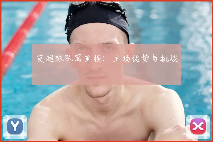 英超球队窝里横:主场优势与挑战