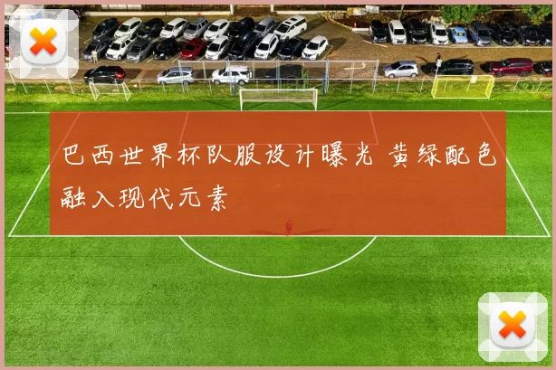 巴西世界杯队服设计曝光 黄绿配色融入现代元素