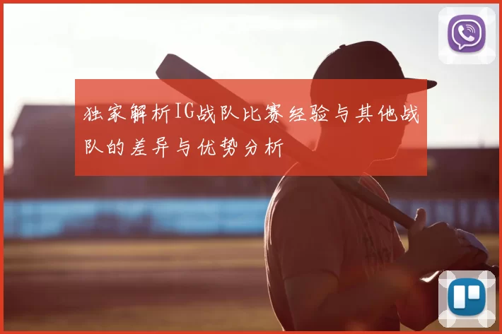 独家解析IG战队比赛经验与其他战队的差异与优势分析