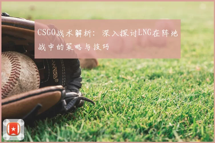 CSGO战术解析:深入探讨LNG在阵地战中的策略与技巧