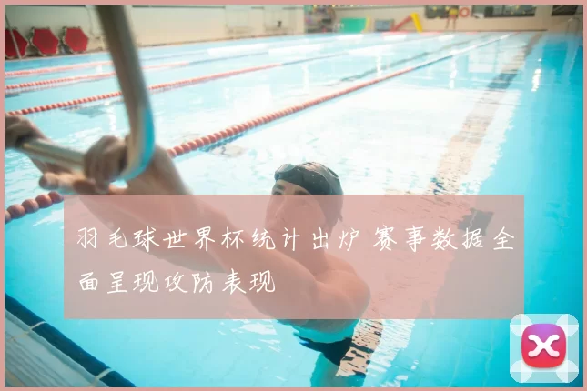 羽毛球世界杯统计出炉 赛事数据全面呈现攻防表现