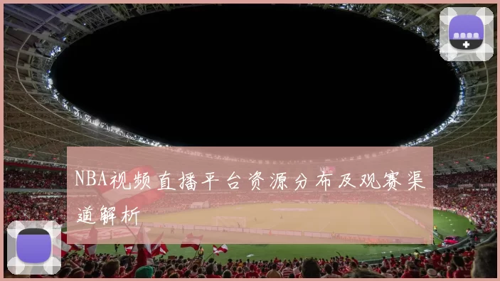 NBA视频直播平台资源分布及观赛渠道解析