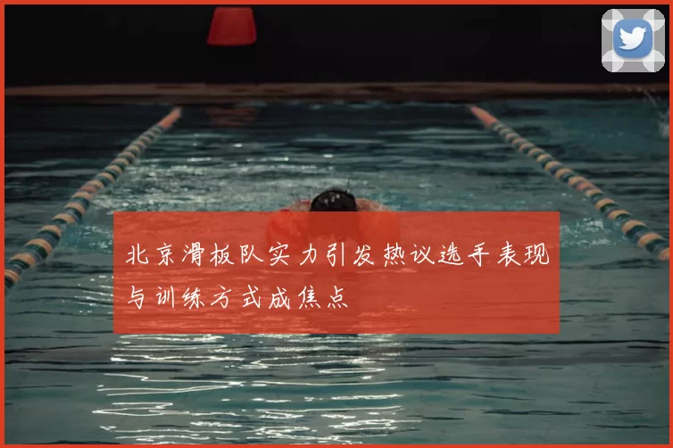 北京滑板队实力引发热议选手表现与训练方式成焦点