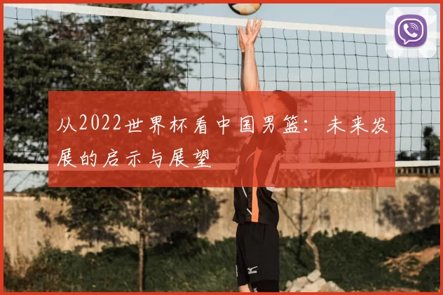 从2022世界杯看中国男篮：未来发展的启示与展望