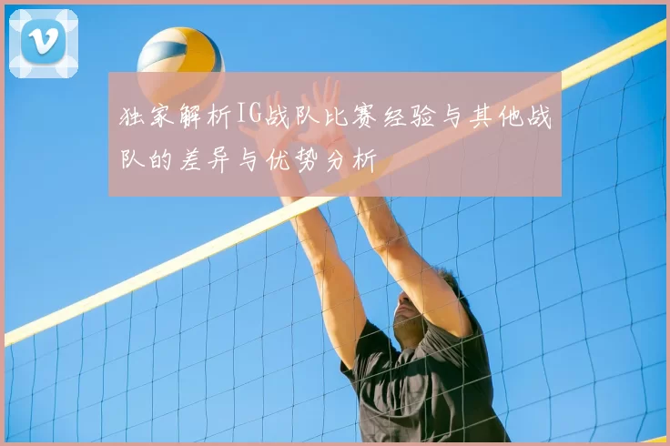 独家解析IG战队比赛经验与其他战队的差异与优势分析