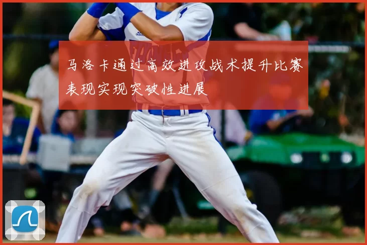 马洛卡通过高效进攻战术提升比赛表现实现突破性进展