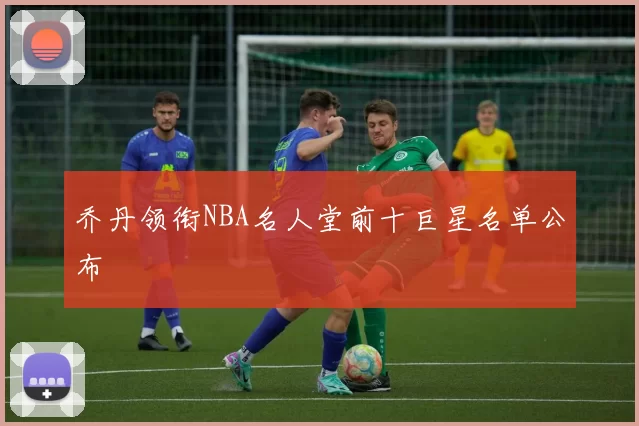 乔丹领衔NBA名人堂前十巨星名单公布