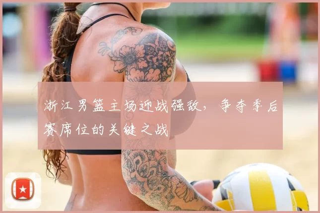 浙江男篮主场迎战强敌,争夺季后赛席位的关键之战