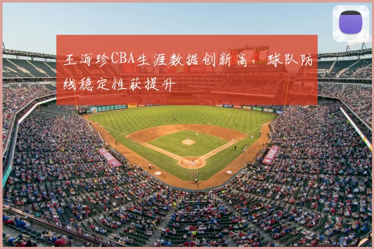 王海珍CBA生涯数据创新高,球队防线稳定性获提升