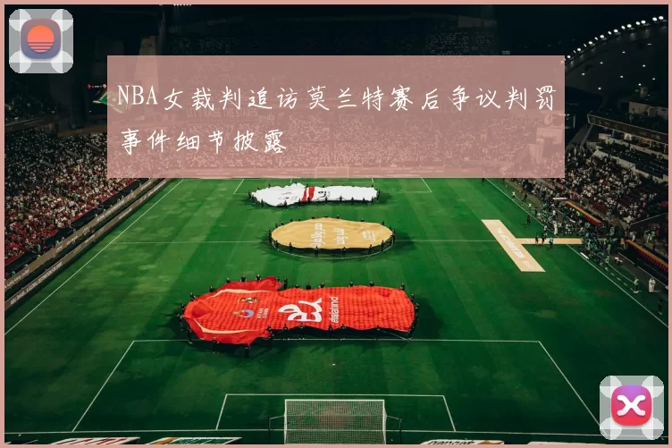 NBA女裁判追访莫兰特赛后争议判罚事件细节披露