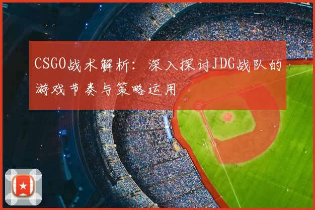 CSGO战术解析:深入探讨JDG战队的游戏节奏与策略运用