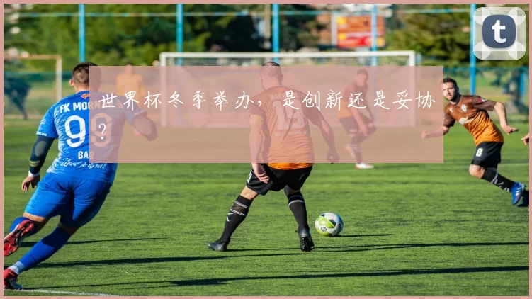 世界杯冬季举办，是创新还是妥协？