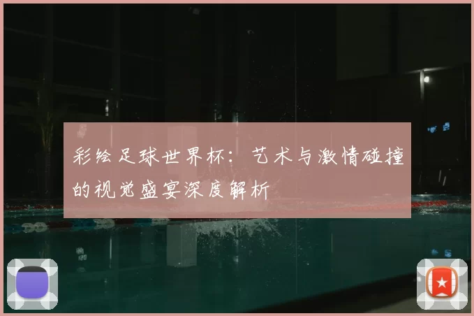 彩绘足球世界杯：艺术与激情碰撞的视觉盛宴深度解析