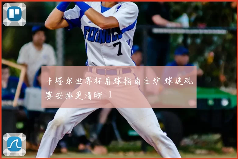 卡塔尔世界杯看球指南出炉 球迷观赛安排更清晰_1