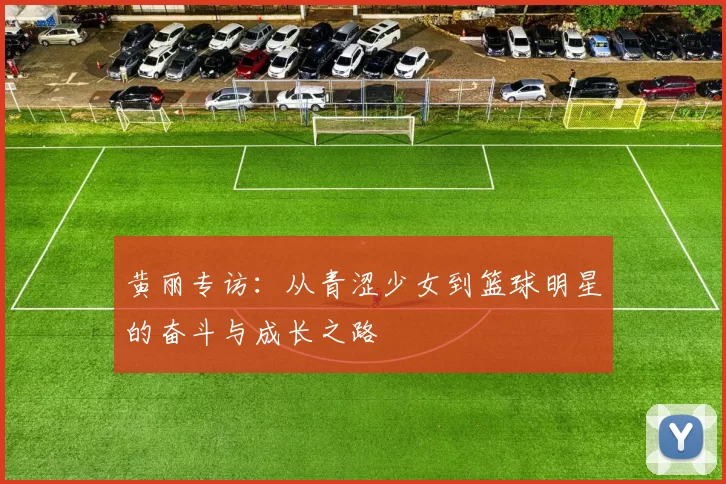 黄丽专访:从青涩少女到篮球明星的奋斗与成长之路