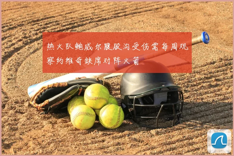 热火队鲍威尔腹股沟受伤需每周观察约维奇缺席对阵火箭