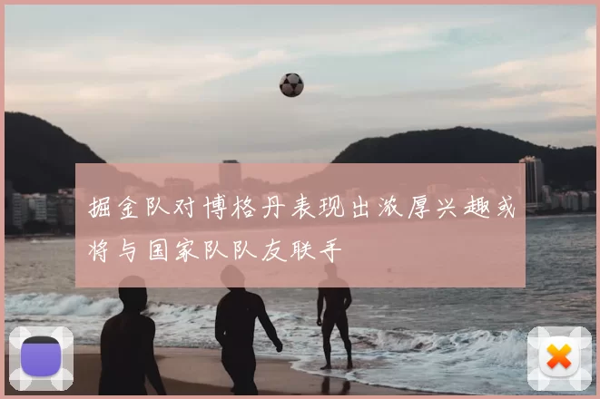 掘金队对博格丹表现出浓厚兴趣或将与国家队队友联手