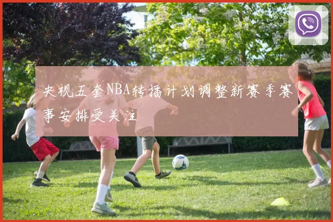 央视五套NBA转播计划调整新赛季赛事安排受关注