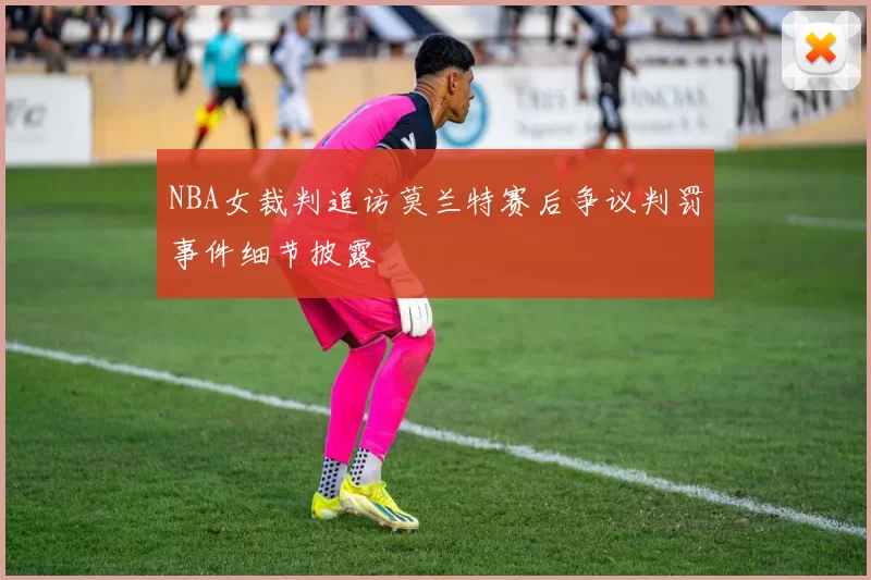 NBA女裁判追访莫兰特赛后争议判罚事件细节披露