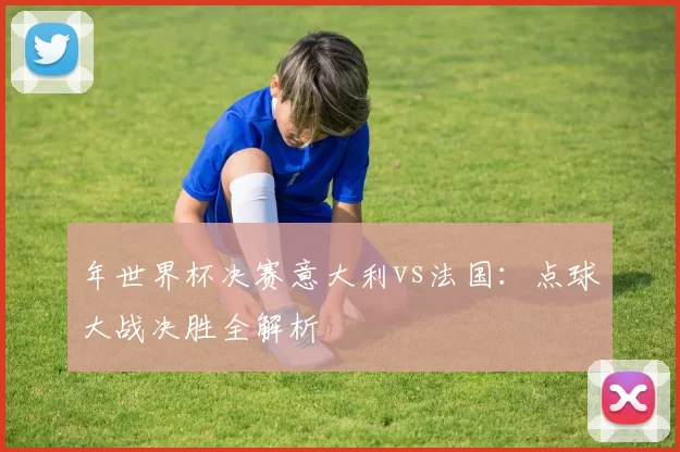 年世界杯决赛意大利vs法国:点球大战决胜全解析