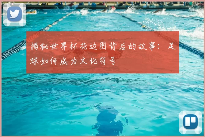 揭秘世界杯花边图背后的故事:足球如何成为文化符号