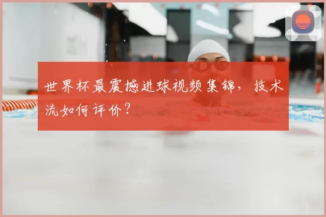 世界杯最震撼进球视频集锦,技术流如何评价?