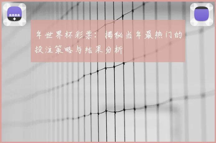 年世界杯彩票:揭秘当年最热门的投注策略与结果分析