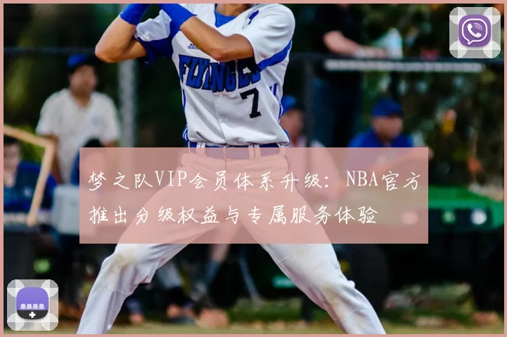 梦之队VIP会员体系升级：NBA官方推出分级权益与专属服务体验