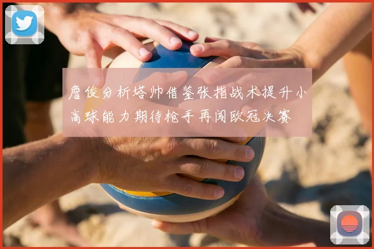 詹俊分析塔帅借鉴张指战术提升小高球能力期待枪手再闯欧冠决赛
