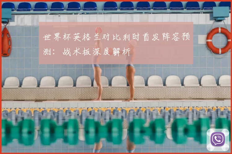世界杯英格兰对比利时首发阵容预测：战术板深度解析